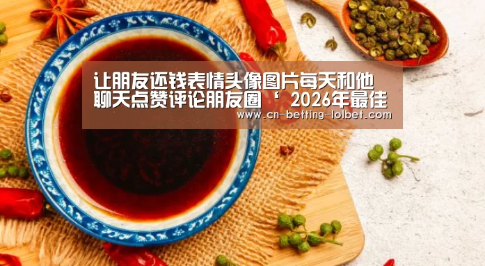 让朋友还钱表情头像图片每天和他聊天点赞评论朋友圈‘ 2026年最佳英雄联盟投注网站’(图1) 2026年最佳英雄联盟投注网站