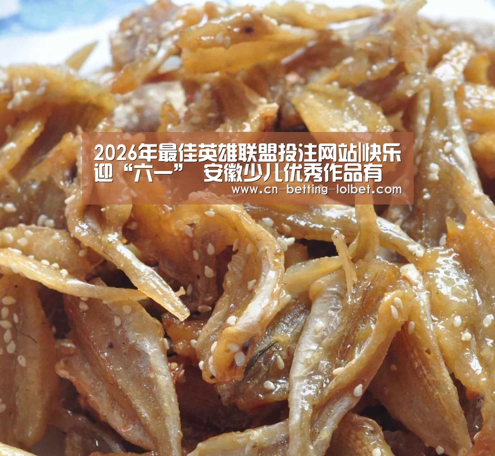 2026年最佳英雄联盟投注网站|快乐迎“六一” 安徽少儿优秀作品有奖征集开始啦!(图2) 2026年最佳英雄联盟投注网站