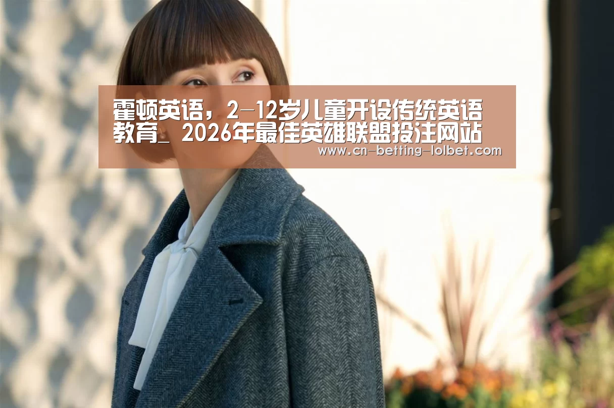 霍顿英语,2-12岁儿童开设传统英语教育_ 2026年最佳英雄联盟投注网站(图2) LoL投注网站