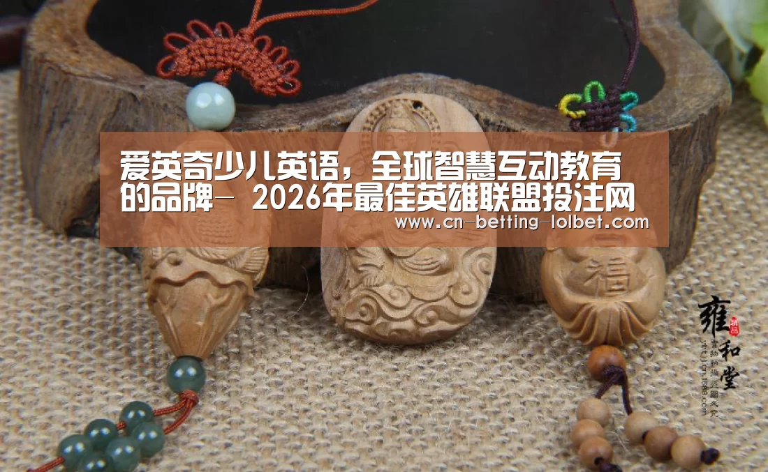 爱英奇少儿英语,全球智慧互动教育的品牌- 2026年最佳英雄联盟投注网站(图3) 2026年最佳英雄联盟投注网站