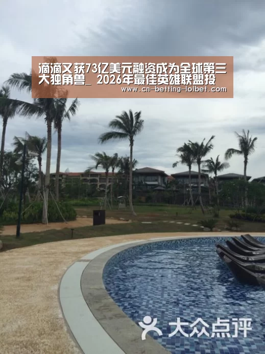 滴滴又获73亿美元融资成为全球第三大独角兽_ 2026年最佳英雄联盟投注网站(图1) LoL投注网站