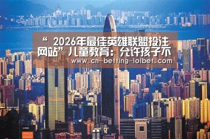 “ 2026年最佳英雄联盟投注网站”儿童教育:允许孩子不优秀,但不允许孩子没教养(图1) 2026年最佳英雄联盟投注网站