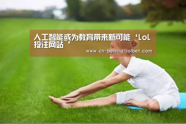人工智能或为教育带来新可能‘LoL投注网站 ’(图4) LoL投注网站