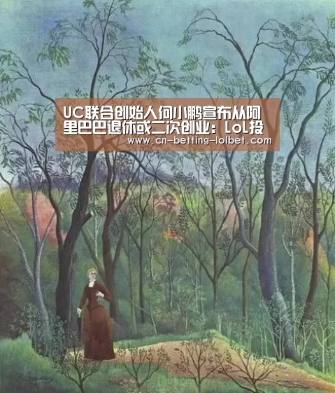 UC联合创始人何小鹏宣布从阿里巴巴退休或二次创业:LoL投注网站 (图4) 2026年最佳英雄联盟投注网站