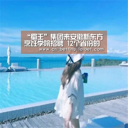 “蜀王”集团来安徽新东方烹饪学院招聘 12个省份的就职岗位任你选“LoL投注网站 ”(图1) 2026年最佳英雄联盟投注网站
